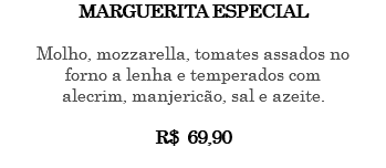 Marguerita especial Molho, mozzarella, tomates assados no forno a lenha e temperados com alecrim, manjericão, sal e azeite. R$ 69,90 