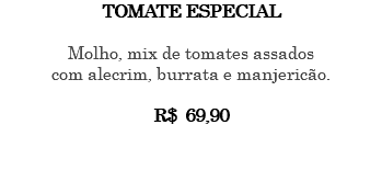 TOMATE ESPECIAL Molho, mix de tomates assados com alecrim, burrata e manjericão. R$ 69,90 