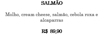 SALMÃO Molho, cream cheese, salmão, cebola roxa e alcaparras R$ 89,90 