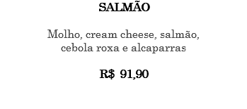 SALMÃO Molho, cream cheese, salmão, cebola roxa e alcaparras R$ 91,90 