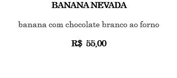 BANANA NEVADA banana com chocolate branco ao forno R$ 55,00 