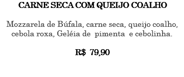 CARNE SECA COM QUEIJO COALHO Mozzarela de Búfala, carne seca, queijo coalho, cebola roxa, Geléia de pimenta e cebolinha. R$ 79,90 