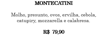 MONTECATINI Molho, presunto, ovos, ervilha, cebola, catupiry, mozzarella e calabresa. R$ 79,90 