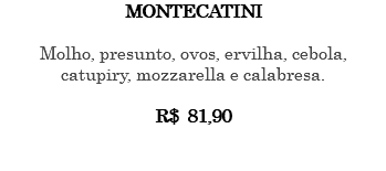 MONTECATINI Molho, presunto, ovos, ervilha, cebola, catupiry, mozzarella e calabresa. R$ 81,90 