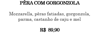 PÊRA COM GORGONZOLA Mozzarella, pêras fatiadas, gorgonzola, parma, castanho de caju e mel R$ 89,90 
