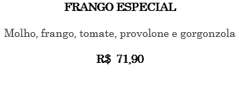 FRANGO ESPECIAL Molho, frango, tomate, provolone e gorgonzola R$ 71,90