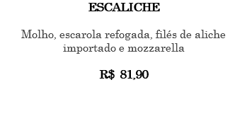 ESCALICHE Molho, escarola refogada, filés de aliche importado e mozzarella R$ 81,90 