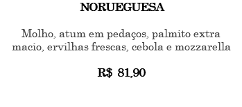 NORUEGUESA Molho, atum em pedaços, palmito extra macio, ervilhas frescas, cebola e mozzarella R$ 81,90 