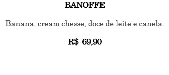 BANOFFE Banana, cream chesse, doce de leite e canela. R$ 69,90 