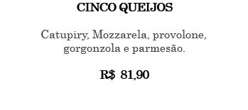 CINCO QUEIJOS Catupiry, Mozzarela, provolone, gorgonzola e parmesão. R$ 81,90 
