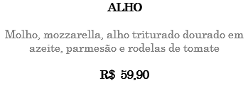 ALHO Molho, mozzarella, alho triturado dourado em azeite, parmesão e rodelas de tomate R$ 59,90