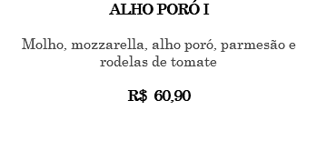 ALHO PORÓ I Molho, mozzarella, alho poró, parmesão e rodelas de tomate R$ 60,90 
