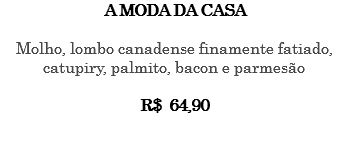 A MODA DA CASA Molho, lombo canadense finamente fatiado, catupiry, palmito, bacon e parmesão R$ 64,90 