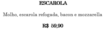 ESCAROLA Molho, escarola refogada, bacon e mozzarella R$ 59,90 