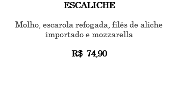 ESCALICHE Molho, escarola refogada, filés de aliche importado e mozzarella R$ 74,90 