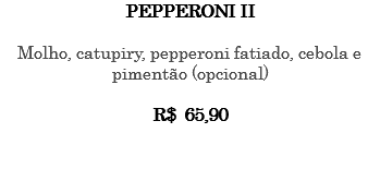 PEPPERONI II Molho, catupiry, pepperoni fatiado, cebola e pimentão (opcional) R$ 65,90 