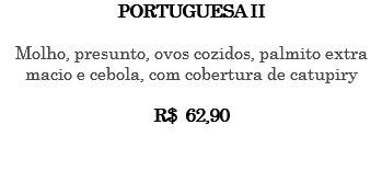 PORTUGUESA II Molho, presunto, ovos cozidos, palmito extra macio e cebola, com cobertura de catupiry R$ 62,90 