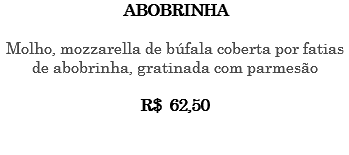 ABOBRINHA Molho, mozzarella de búfala coberta por fatias de abobrinha, gratinada com parmesão R$ 62,50 