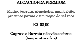 ALCACHOFRA PREMIUM Molho, burrata, alcachofra, manjericão, presunto parma e um toque de sal rosa R$ 93,90 Caprese e Burrata não vão ao forno. (temperatura fria)
