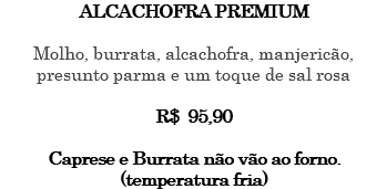 ALCACHOFRA PREMIUM Molho, burrata, alcachofra, manjericão, presunto parma e um toque de sal rosa R$ 95,90 Caprese e Burrata não vão ao forno. (temperatura fria)