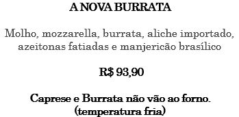 A NOVA BURRATA Molho, mozzarella, burrata, aliche importado, azeitonas fatiadas e manjericão brasílico R$ 93,90 Caprese e Burrata não vão ao forno. (temperatura fria)