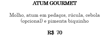 ATUM GOURMET Molho, atum em pedaços, rúcula, cebola (opcional) e pimenta biquinho R$ 70 