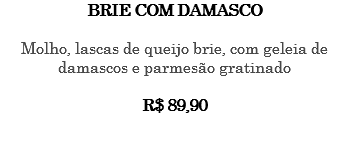 BRIE COM DAMASCO Molho, lascas de queijo brie, com geleia de damascos e parmesão gratinado R$ 89,90 