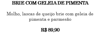 BRIE COM GELEIA DE PIMENTA Molho, lascas de queijo brie com geleia de pimenta e parmesão R$ 89,90 