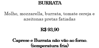 BURRATA Molho, mozzarella, burrata, tomate cereja e azeitonas pretas fatiadas R$ 93,90 Caprese e Burrata não vão ao forno. (temperatura fria)