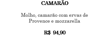 CAMARÃO Molho, camarão com ervas de Provence e mozzarella R$ 94,90 