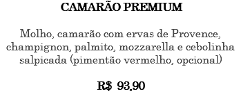 CAMARÃO PREMIUM Molho, camarão com ervas de Provence, champignon, palmito, mozzarella e cebolinha salpicada (pimentão vermelho, opcional) R$ 93,90 