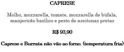 CAPRESE Molho, mozzarella, tomate, mozzarella de búfala, manjericão basílico e pesto de azeitonas pretas R$ 93,90 Caprese e Burrata não vão ao forno. (temperatura fria) 