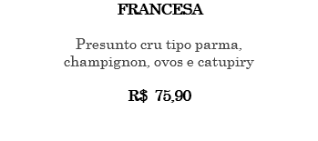 FRANCESA Presunto cru tipo parma, champignon, ovos e catupiry R$ 75,90 