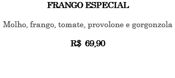 FRANGO ESPECIAL Molho, frango, tomate, provolone e gorgonzola R$ 69,90 