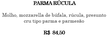 PARMA RÚCULA Molho, mozzarella de búfala, rúcula, presunto cru tipo parma e parmesão R$ 84,50 