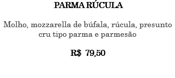 PARMA RÚCULA Molho, mozzarella de búfala, rúcula, presunto cru tipo parma e parmesão R$ 79,50 