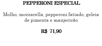 PEPPERONI ESPECIAL Molho, mozzarella, pepperoni fatiado, geleia de pimenta e manjericão R$ 71,90 