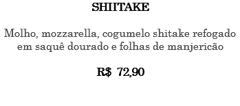 SHIITAKE Molho, mozzarella, cogumelo shitake refogado em saquê dourado e folhas de manjericão R$ 72,90 