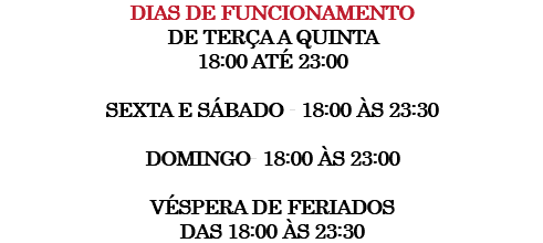 Dias de funcionamento de terça a quinta 18:00 até 23:00 sexta e sábado - 18:00 às 23:30 Domingo- 18:00 às 23:00 Véspera de feriados das 18:00 às 23:30