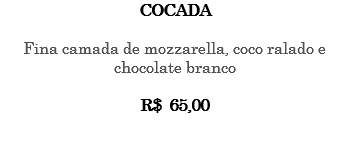 Cocada Fina camada de mozzarella, coco ralado e chocolate branco R$ 65,00 