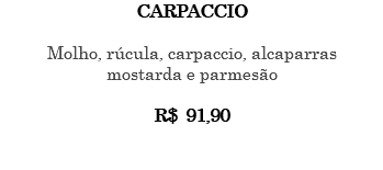 CARPACCIO Molho, rúcula, carpaccio, alcaparras mostarda e parmesão R$ 91,90 