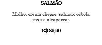 SALMÃO Molho, cream cheese, salmão, cebola roxa e alcaparras R$ 89,90 