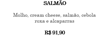 SALMÃO Molho, cream cheese, salmão, cebola roxa e alcaparras R$ 91,90 
