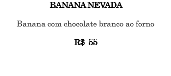 BANANA NEVADA Banana com chocolate branco ao forno R$ 55 