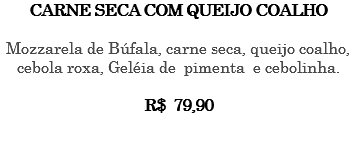 CARNE SECA COM QUEIJO COALHO Mozzarela de Búfala, carne seca, queijo coalho, cebola roxa, Geléia de pimenta e cebolinha. R$ 79,90 