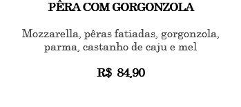 PÊRA COM GORGONZOLA Mozzarella, pêras fatiadas, gorgonzola, parma, castanho de caju e mel R$ 84,90 