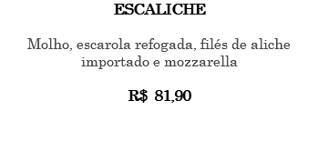 ESCALICHE Molho, escarola refogada, filés de aliche importado e mozzarella R$ 81,90 
