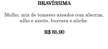 BRAVÍSSIMA Molho, mix de tomates assados com alecrim, alho e azeite, burrata e aliche. R$ 85,90